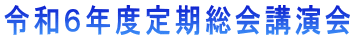 令和６年度定期総会講演会